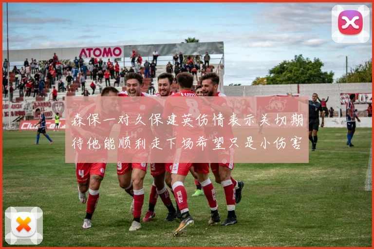 森保一对久保建英伤情表示关切期待他能顺利走下场希望只是小伤害