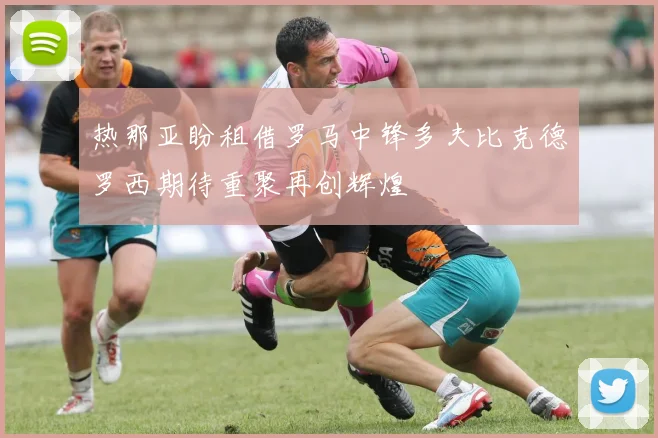 热那亚盼租借罗马中锋多夫比克德罗西期待重聚再创辉煌