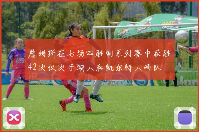 詹姆斯在七场四胜制系列赛中获胜42次仅次于湖人和凯尔特人两队