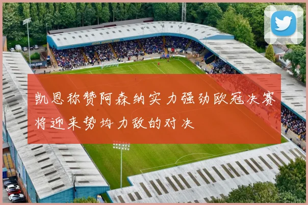 凯恩称赞阿森纳实力强劲欧冠决赛将迎来势均力敌的对决