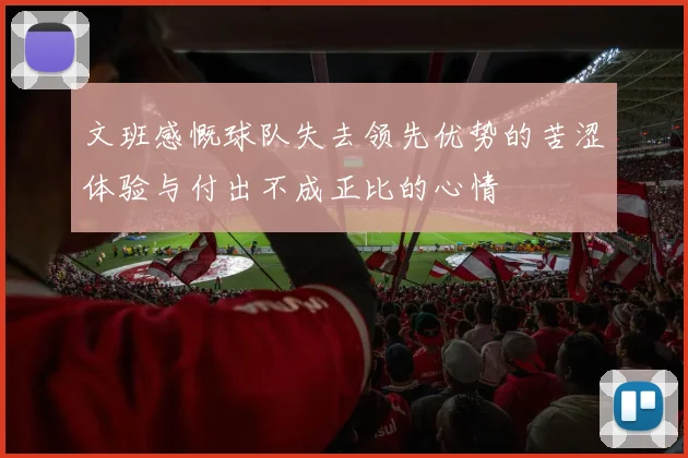 文班感慨球队失去领先优势的苦涩体验与付出不成正比的心情