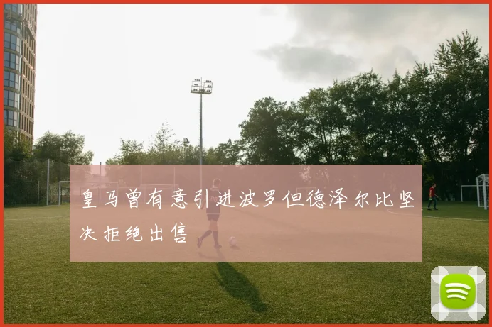 皇马曾有意引进波罗但德泽尔比坚决拒绝出售