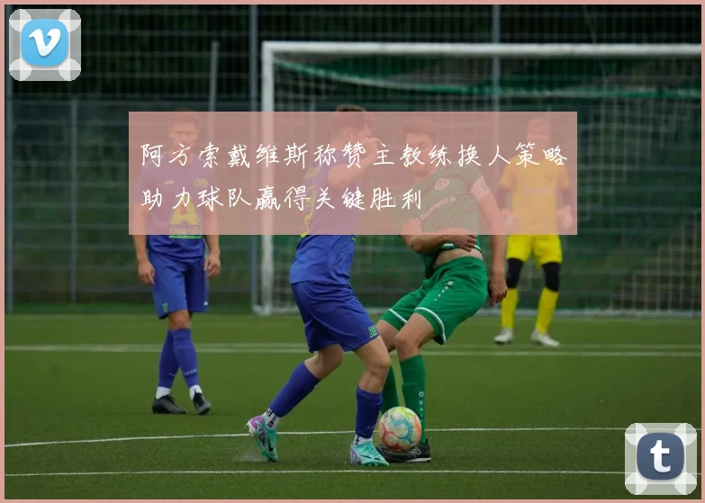 阿方索戴维斯称赞主教练换人策略助力球队赢得关键胜利