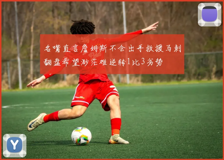 名嘴直言詹姆斯不会出手救援马刺翻盘希望渺茫难逆转1比3劣势