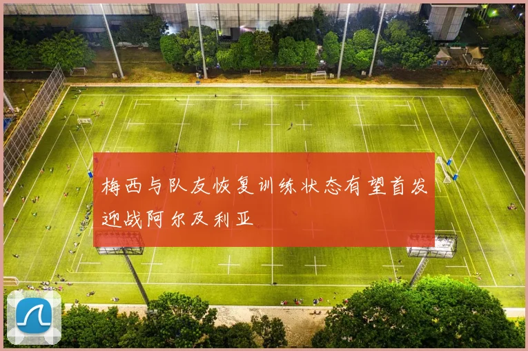 梅西与队友恢复训练状态有望首发迎战阿尔及利亚