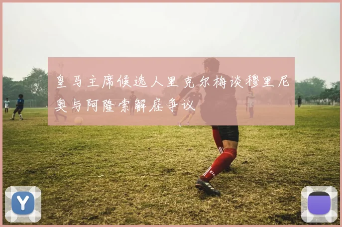 皇马主席候选人里克尔梅谈穆里尼奥与阿隆索解雇争议