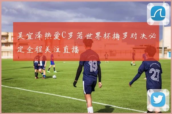 吴宜泽热爱C罗若世界杯梅罗对决必定全程关注直播