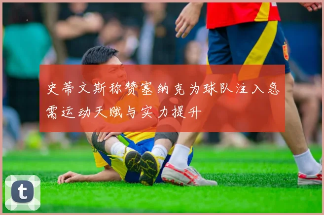 史蒂文斯称赞塞纳克为球队注入急需运动天赋与实力提升