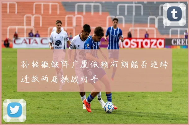 孙铭徽缺阵广厦依赖布朗能否逆转连扳两局挑战对手