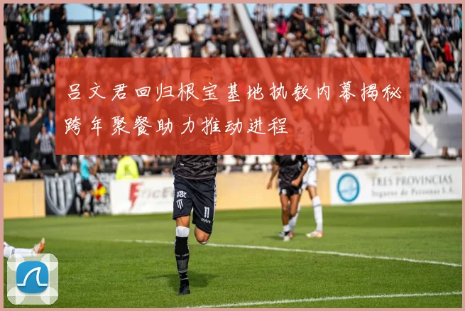 吕文君回归根宝基地执教内幕揭秘跨年聚餐助力推动进程