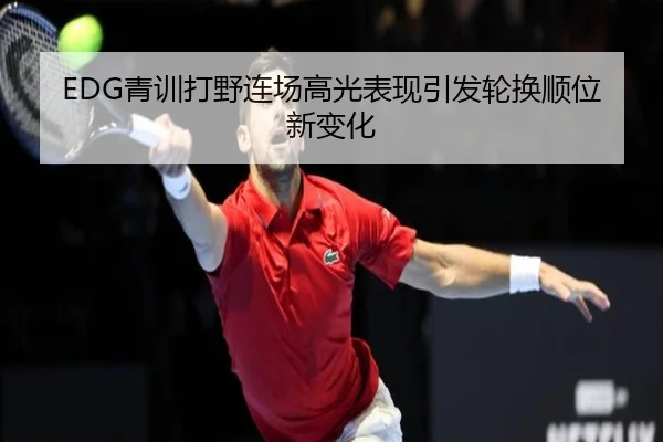 EDG青训打野连场高光表现引发轮换顺位新变化